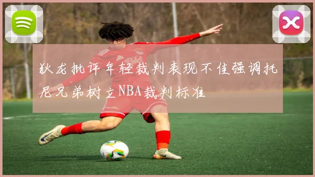 狄龙批评年轻裁判表现不佳强调托尼兄弟树立NBA裁判标准
