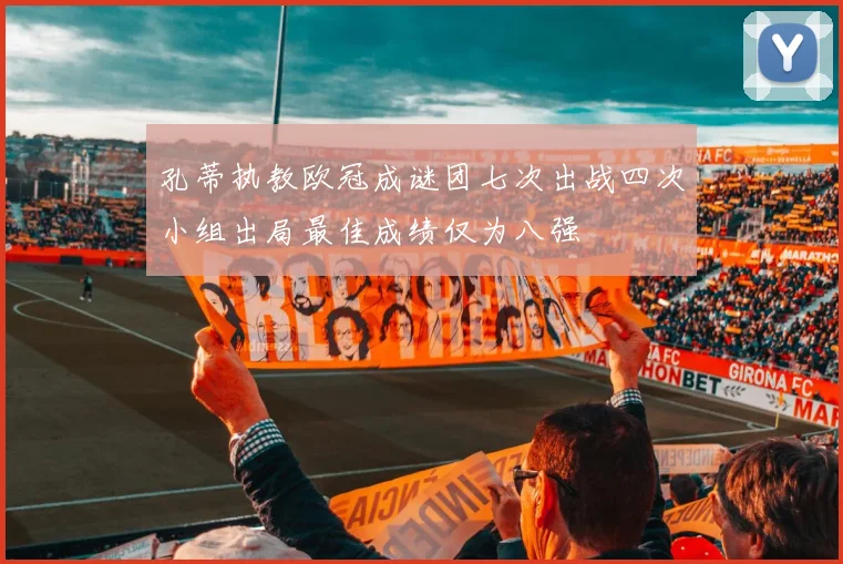孔蒂执教欧冠成谜团七次出战四次小组出局最佳成绩仅为八强