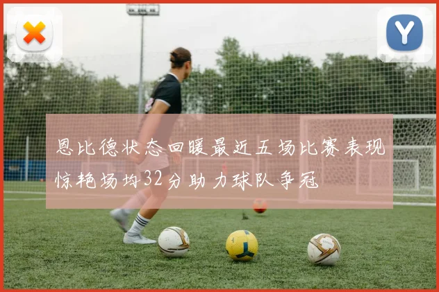 恩比德状态回暖最近五场比赛表现惊艳场均32分助力球队争冠