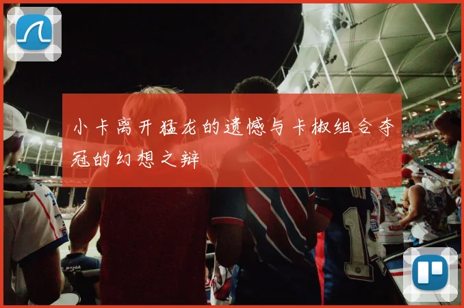 小卡离开猛龙的遗憾与卡椒组合夺冠的幻想之辩