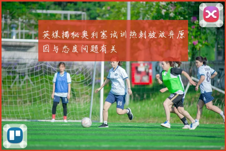 英媒揭秘奥利塞试训热刺被放弃原因与态度问题有关