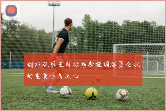 剑指双冠王目标赖斯强调球员会议的重要性与决心