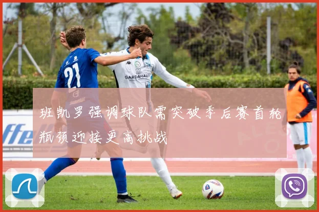 班凯罗强调球队需突破季后赛首轮瓶颈迎接更高挑战