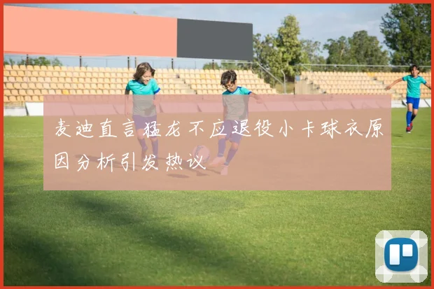 麦迪直言猛龙不应退役小卡球衣原因分析引发热议