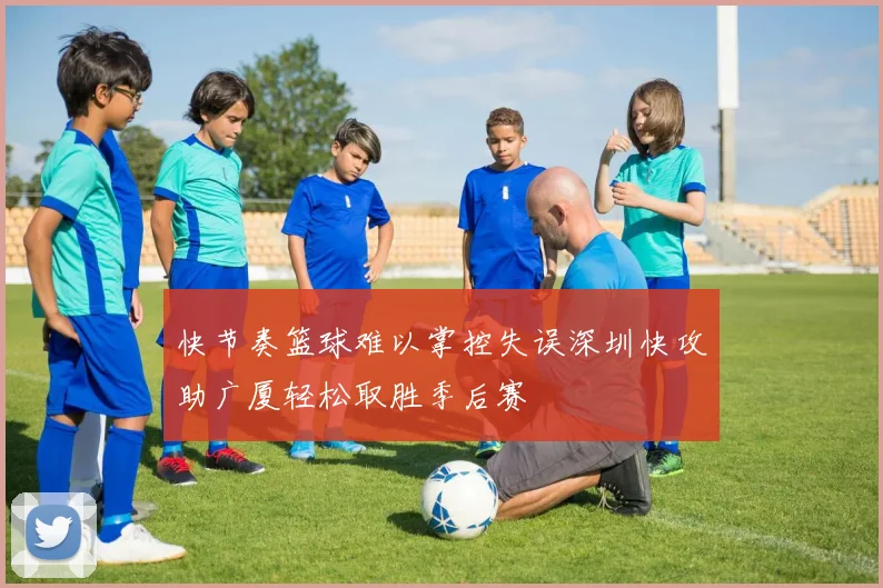 快节奏篮球难以掌控失误深圳快攻助广厦轻松取胜季后赛