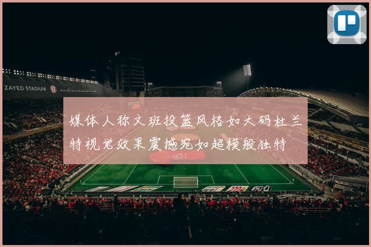 媒体人称文班投篮风格如大码杜兰特视觉效果震撼宛如超模般独特