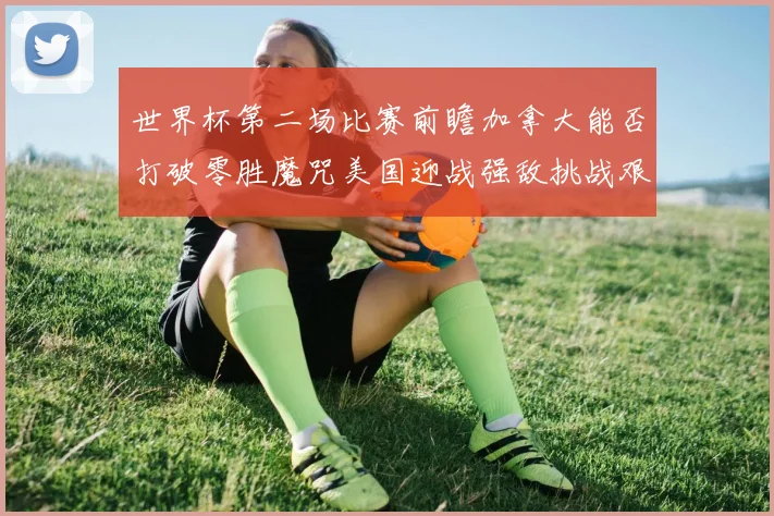 世界杯第二场比赛前瞻加拿大能否打破零胜魔咒美国迎战强敌挑战艰巨