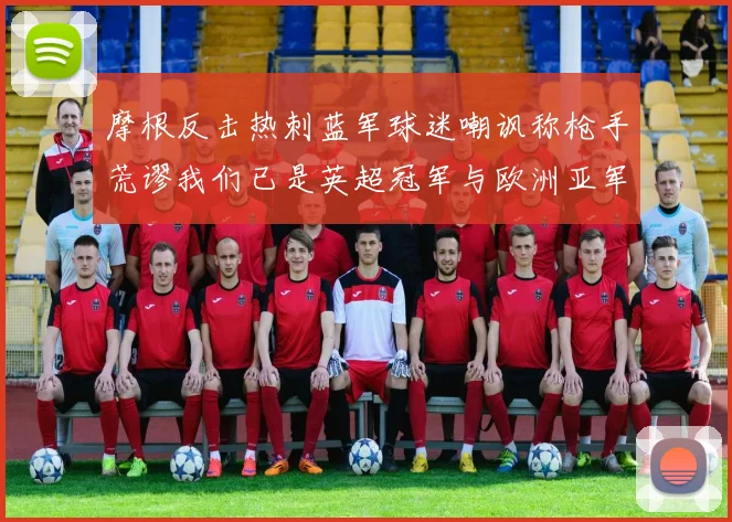 摩根反击热刺蓝军球迷嘲讽称枪手荒谬我们已是英超冠军与欧洲亚军