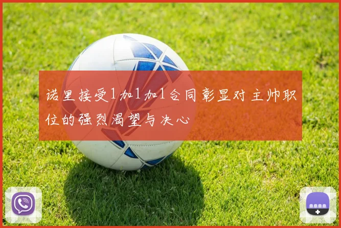 诺里接受1加1加1合同彰显对主帅职位的强烈渴望与决心