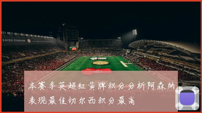 本赛季英超红黄牌积分分析阿森纳表现最佳切尔西积分最高