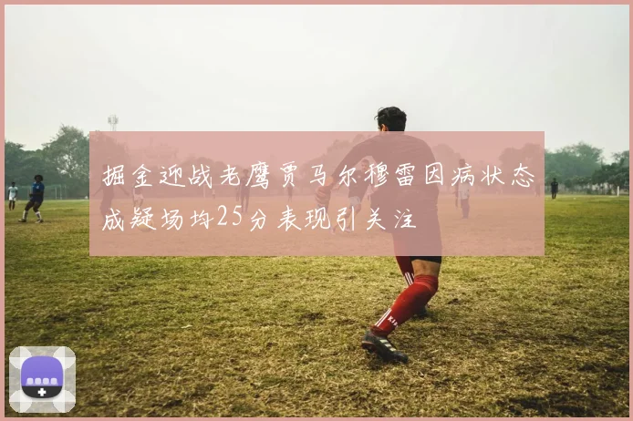 掘金迎战老鹰贾马尔穆雷因病状态成疑场均25分表现引关注