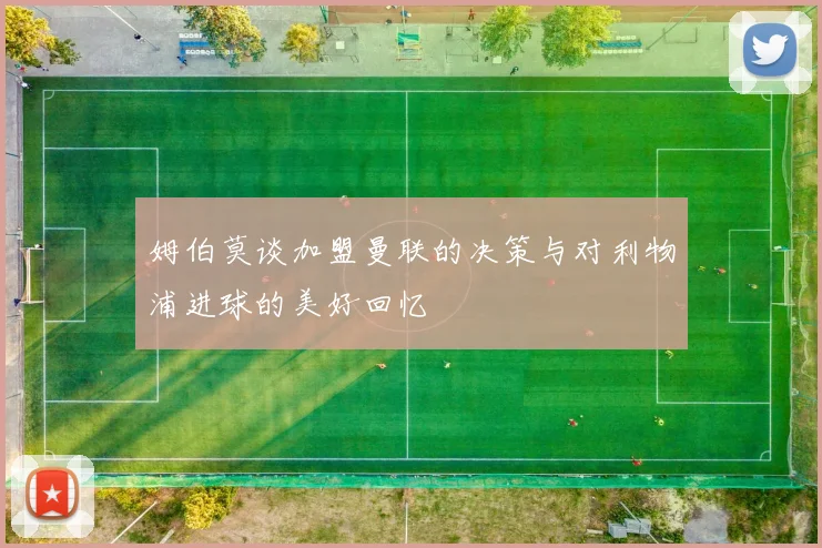姆伯莫谈加盟曼联的决策与对利物浦进球的美好回忆