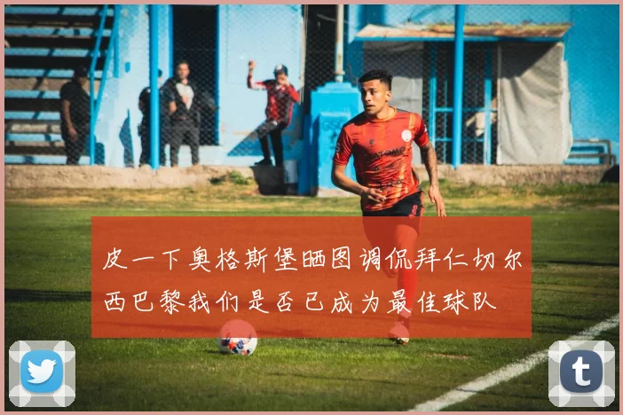 皮一下奥格斯堡晒图调侃拜仁切尔西巴黎我们是否已成为最佳球队