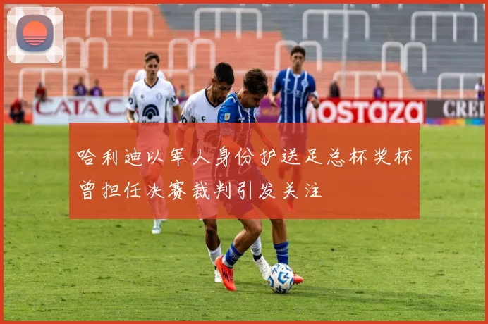 哈利迪以军人身份护送足总杯奖杯曾担任决赛裁判引发关注