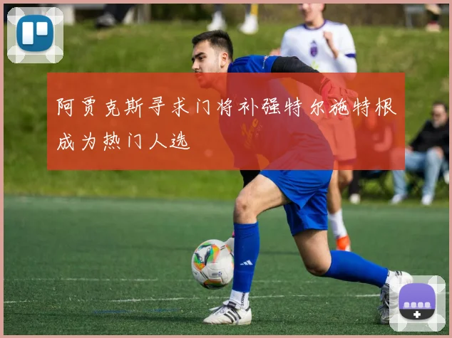 阿贾克斯寻求门将补强特尔施特根成为热门人选